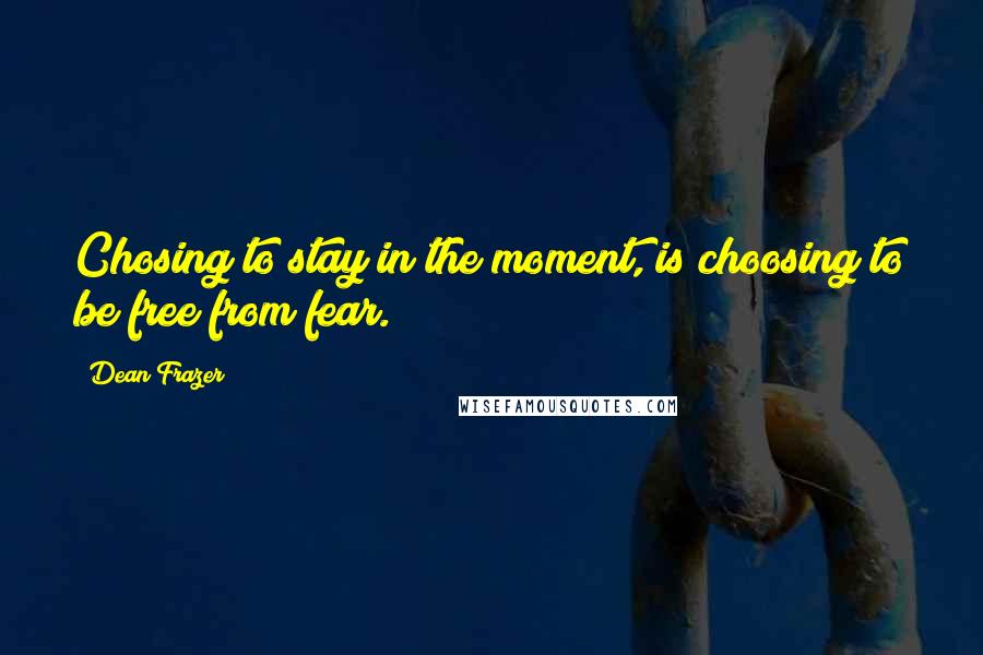 Dean Frazer Quotes: Chosing to stay in the moment, is choosing to be free from fear.