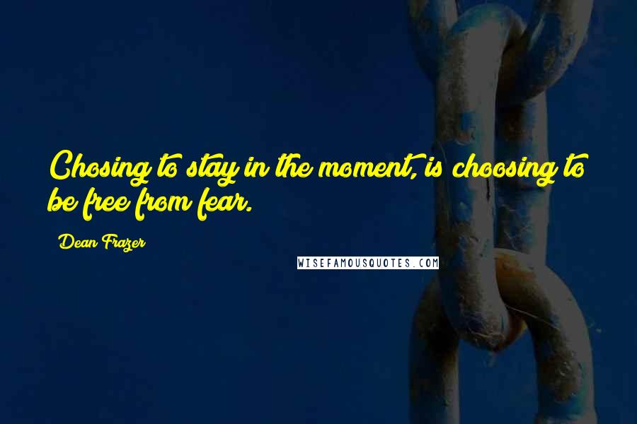 Dean Frazer Quotes: Chosing to stay in the moment, is choosing to be free from fear.