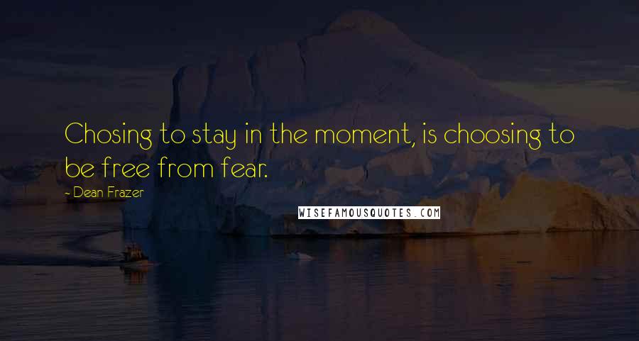 Dean Frazer Quotes: Chosing to stay in the moment, is choosing to be free from fear.