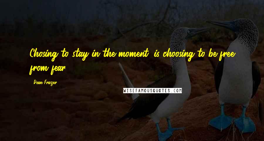 Dean Frazer Quotes: Chosing to stay in the moment, is choosing to be free from fear.