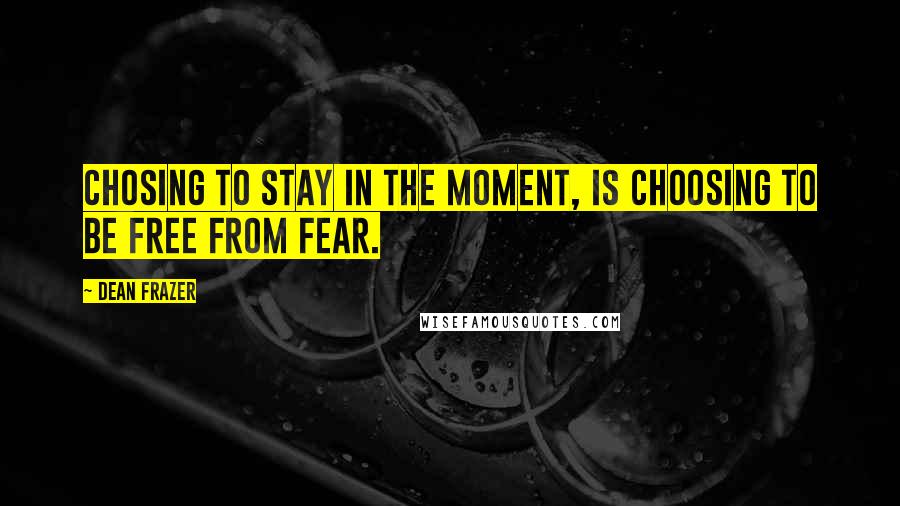 Dean Frazer Quotes: Chosing to stay in the moment, is choosing to be free from fear.