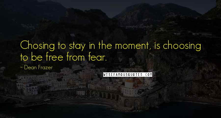 Dean Frazer Quotes: Chosing to stay in the moment, is choosing to be free from fear.