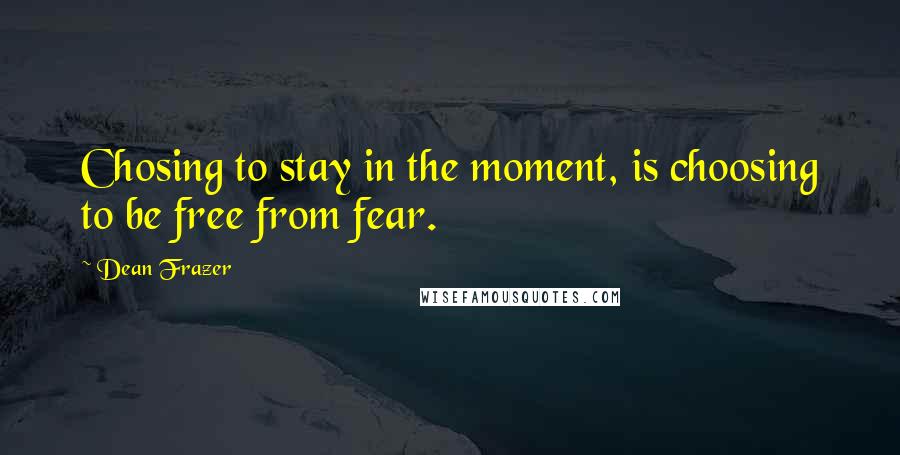 Dean Frazer Quotes: Chosing to stay in the moment, is choosing to be free from fear.