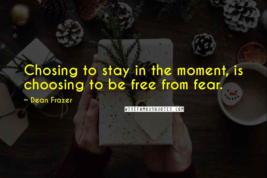 Dean Frazer Quotes: Chosing to stay in the moment, is choosing to be free from fear.