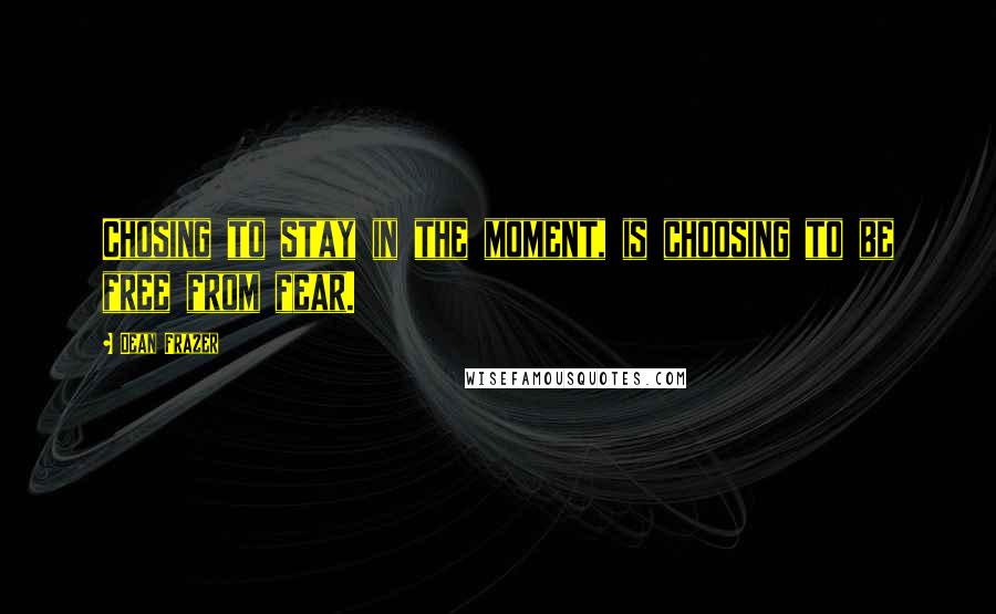 Dean Frazer Quotes: Chosing to stay in the moment, is choosing to be free from fear.