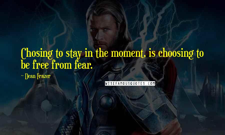 Dean Frazer Quotes: Chosing to stay in the moment, is choosing to be free from fear.