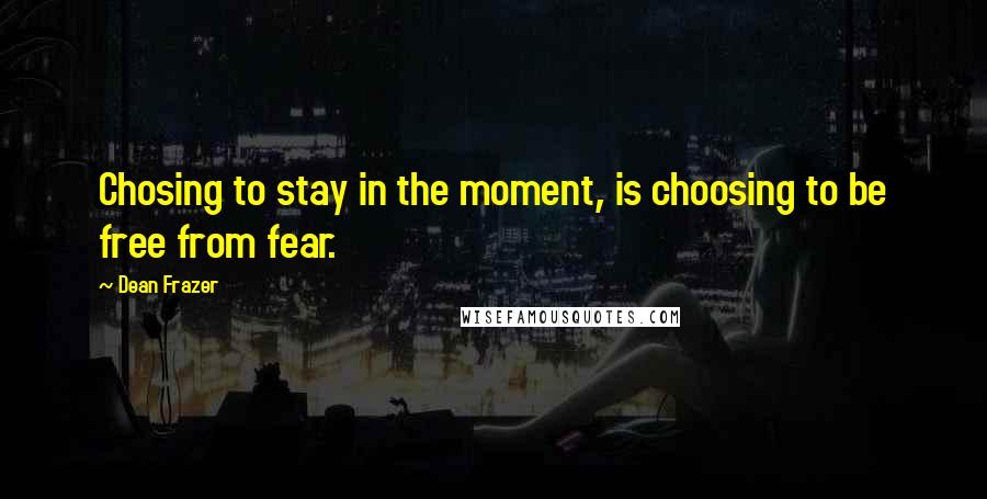 Dean Frazer Quotes: Chosing to stay in the moment, is choosing to be free from fear.