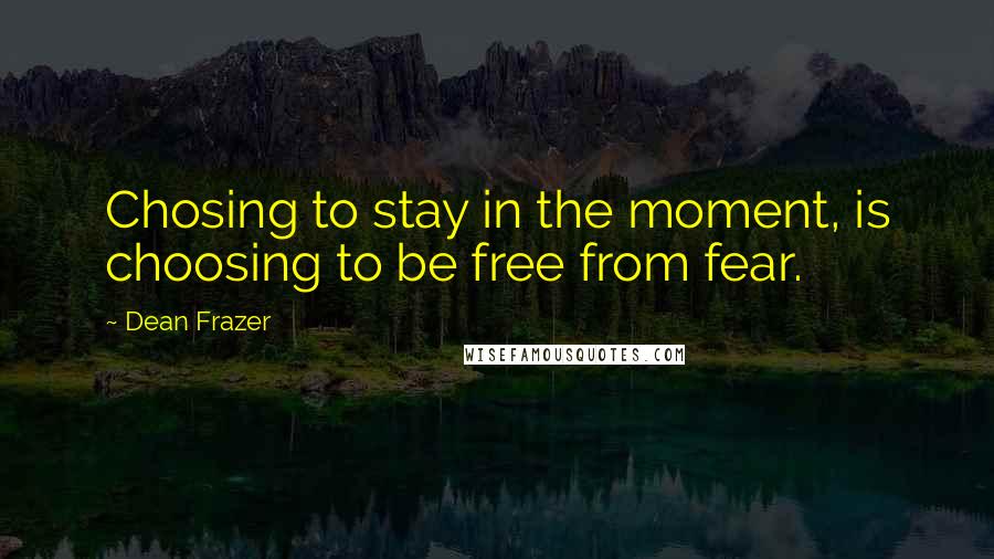 Dean Frazer Quotes: Chosing to stay in the moment, is choosing to be free from fear.