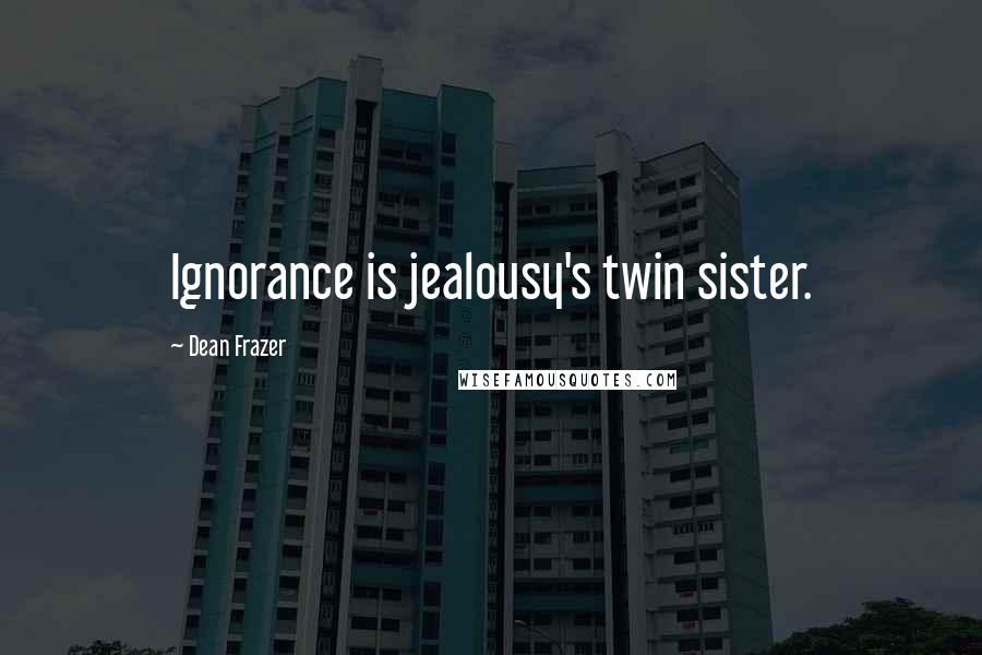 Dean Frazer Quotes: Ignorance is jealousy's twin sister.