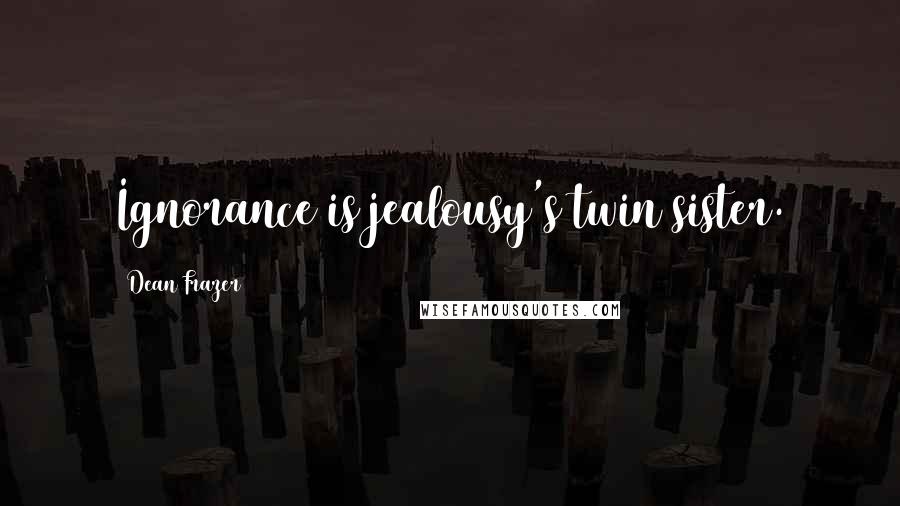 Dean Frazer Quotes: Ignorance is jealousy's twin sister.