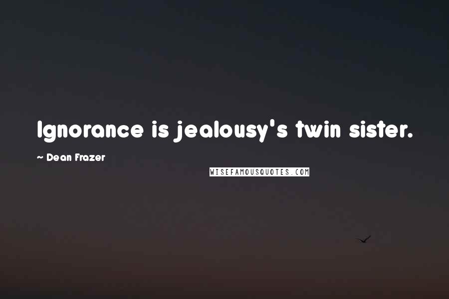 Dean Frazer Quotes: Ignorance is jealousy's twin sister.