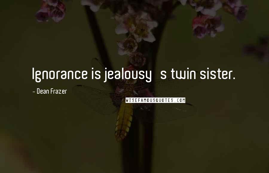 Dean Frazer Quotes: Ignorance is jealousy's twin sister.