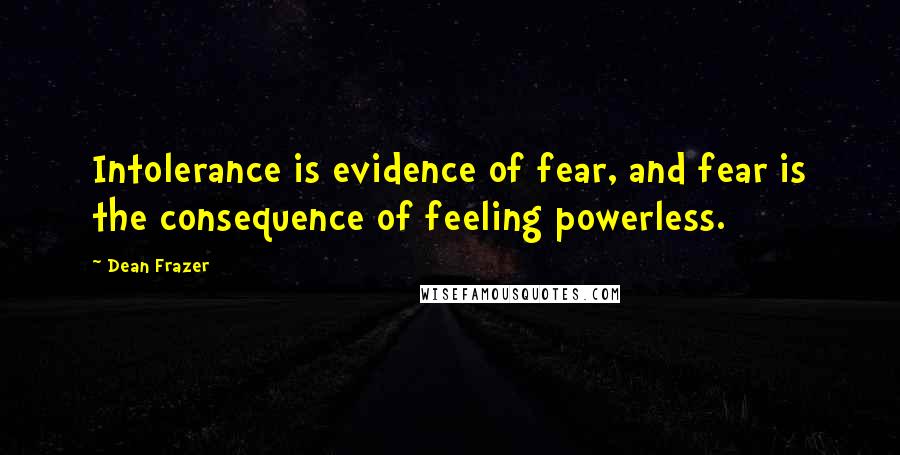 Dean Frazer Quotes: Intolerance is evidence of fear, and fear is the consequence of feeling powerless.