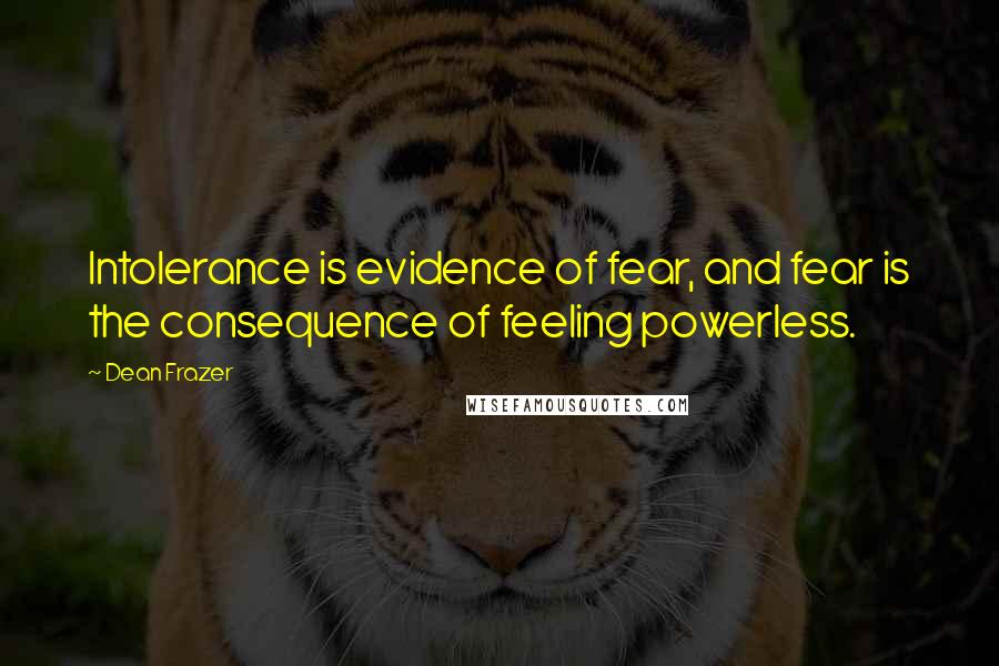 Dean Frazer Quotes: Intolerance is evidence of fear, and fear is the consequence of feeling powerless.