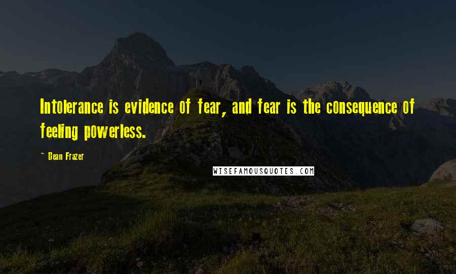 Dean Frazer Quotes: Intolerance is evidence of fear, and fear is the consequence of feeling powerless.