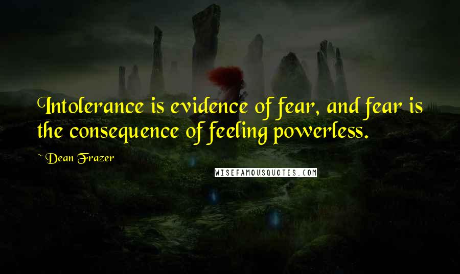 Dean Frazer Quotes: Intolerance is evidence of fear, and fear is the consequence of feeling powerless.