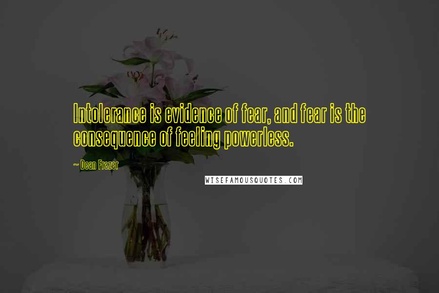 Dean Frazer Quotes: Intolerance is evidence of fear, and fear is the consequence of feeling powerless.