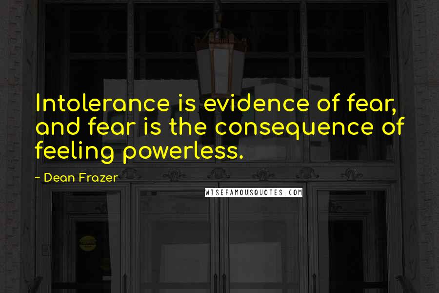 Dean Frazer Quotes: Intolerance is evidence of fear, and fear is the consequence of feeling powerless.