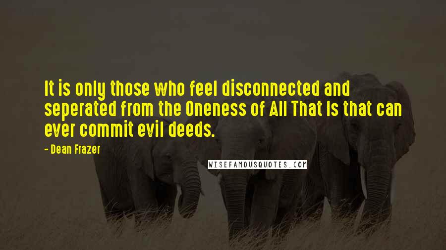 Dean Frazer Quotes: It is only those who feel disconnected and seperated from the Oneness of All That Is that can ever commit evil deeds.