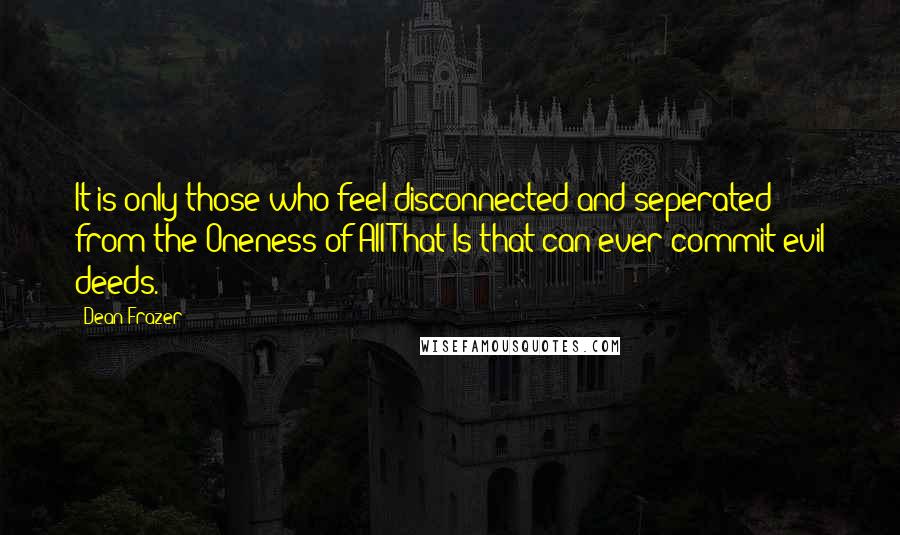 Dean Frazer Quotes: It is only those who feel disconnected and seperated from the Oneness of All That Is that can ever commit evil deeds.