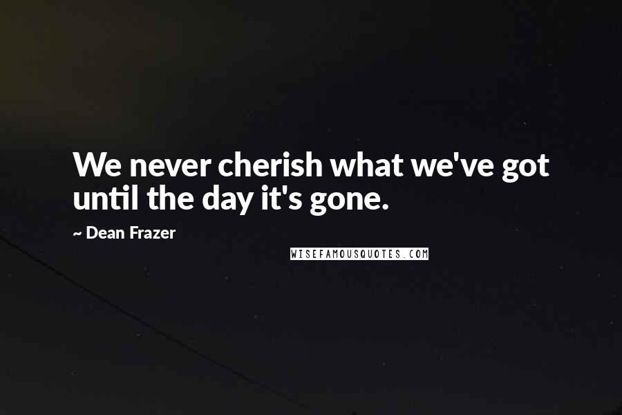 Dean Frazer Quotes: We never cherish what we've got until the day it's gone.