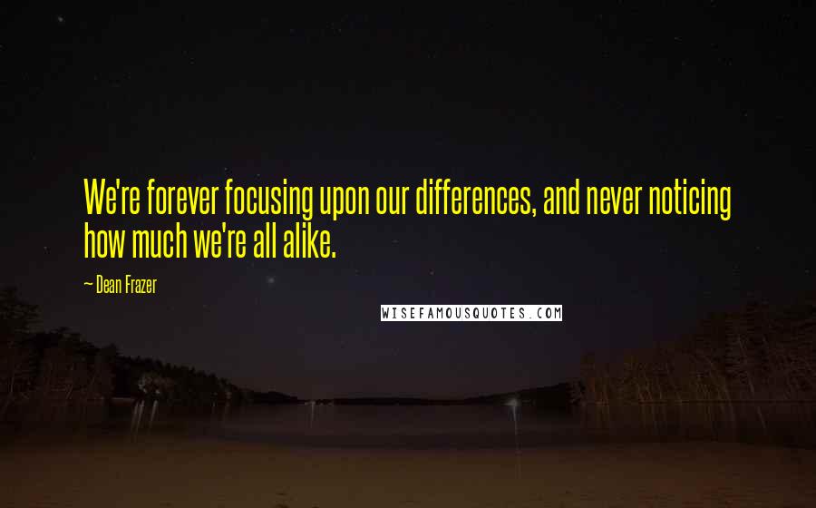 Dean Frazer Quotes: We're forever focusing upon our differences, and never noticing how much we're all alike.