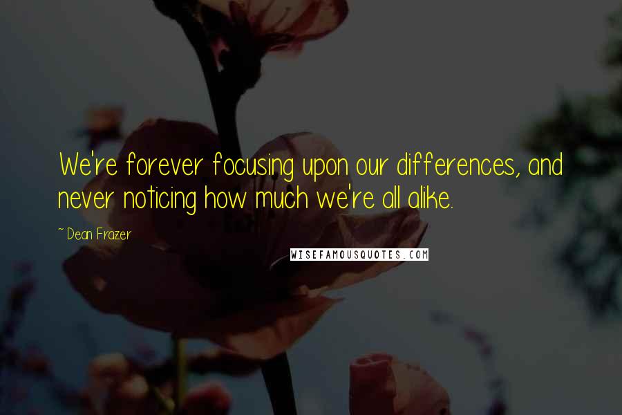 Dean Frazer Quotes: We're forever focusing upon our differences, and never noticing how much we're all alike.