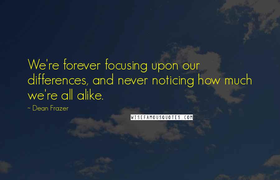 Dean Frazer Quotes: We're forever focusing upon our differences, and never noticing how much we're all alike.