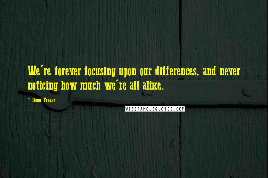 Dean Frazer Quotes: We're forever focusing upon our differences, and never noticing how much we're all alike.