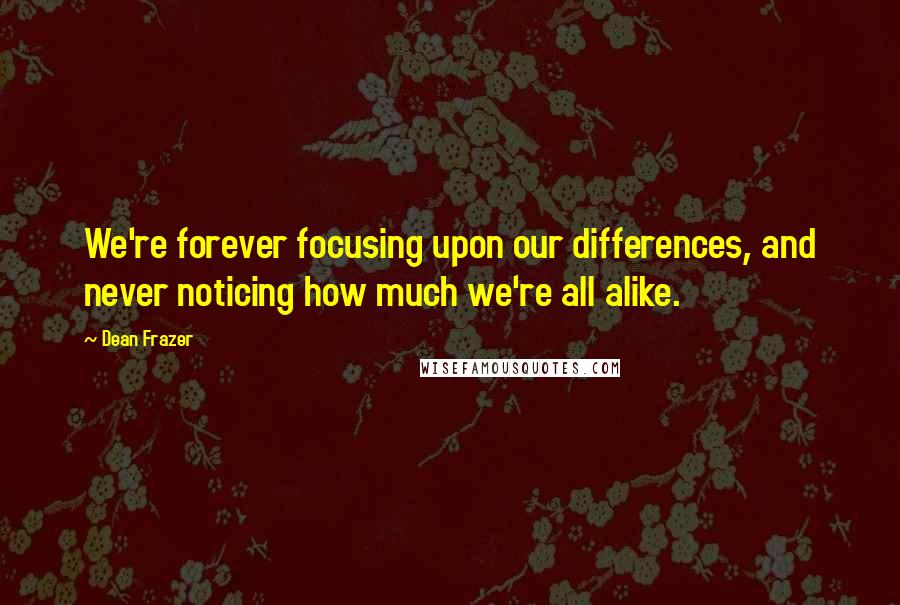 Dean Frazer Quotes: We're forever focusing upon our differences, and never noticing how much we're all alike.