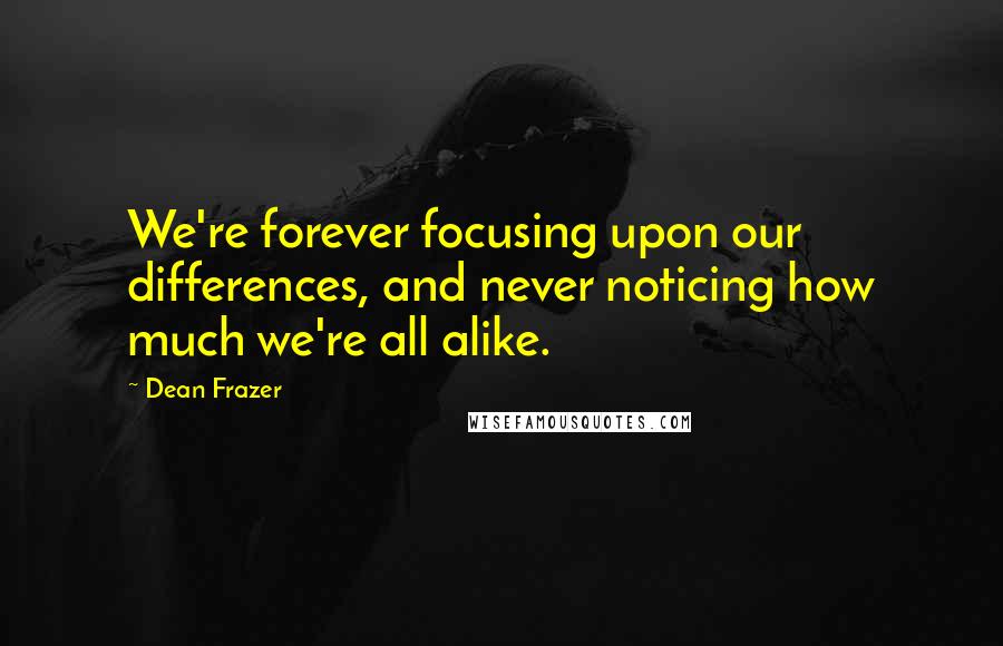 Dean Frazer Quotes: We're forever focusing upon our differences, and never noticing how much we're all alike.