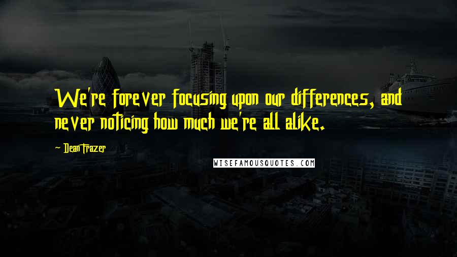 Dean Frazer Quotes: We're forever focusing upon our differences, and never noticing how much we're all alike.