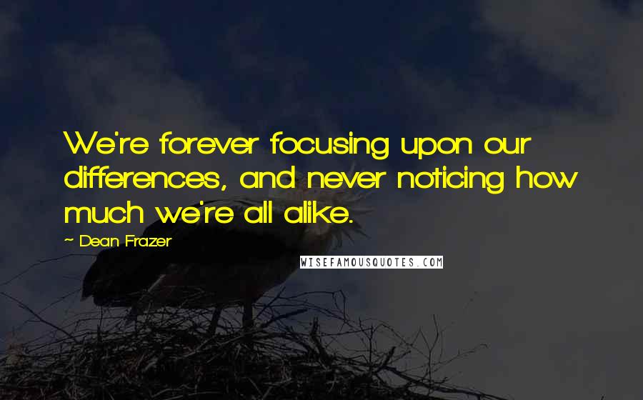 Dean Frazer Quotes: We're forever focusing upon our differences, and never noticing how much we're all alike.