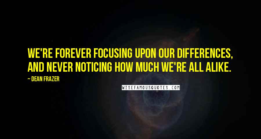 Dean Frazer Quotes: We're forever focusing upon our differences, and never noticing how much we're all alike.