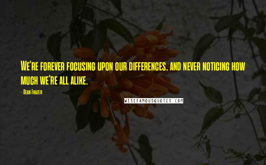 Dean Frazer Quotes: We're forever focusing upon our differences, and never noticing how much we're all alike.