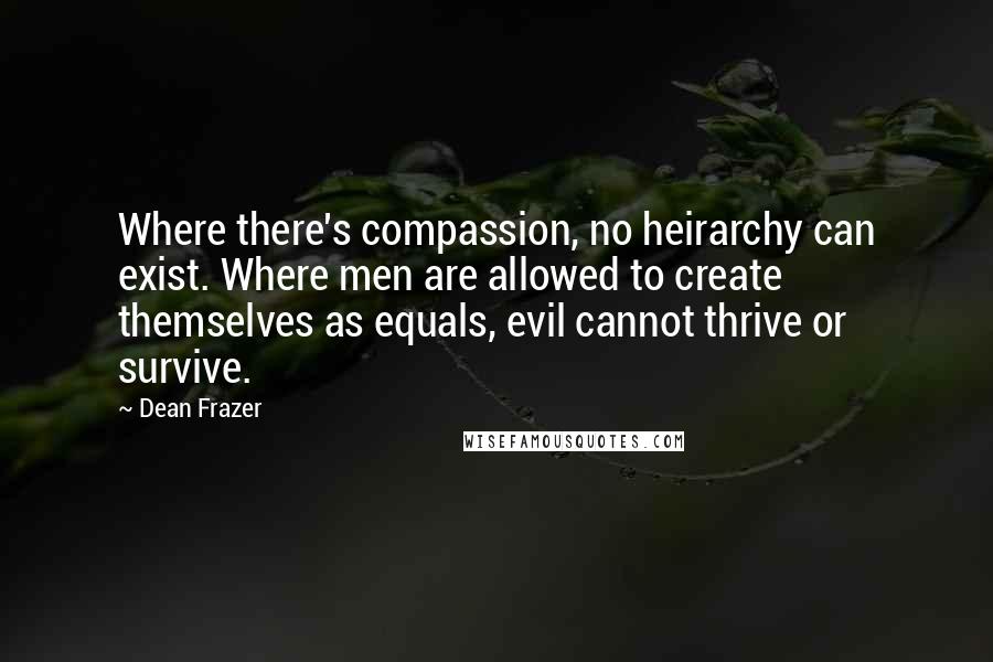 Dean Frazer Quotes: Where there's compassion, no heirarchy can exist. Where men are allowed to create themselves as equals, evil cannot thrive or survive.