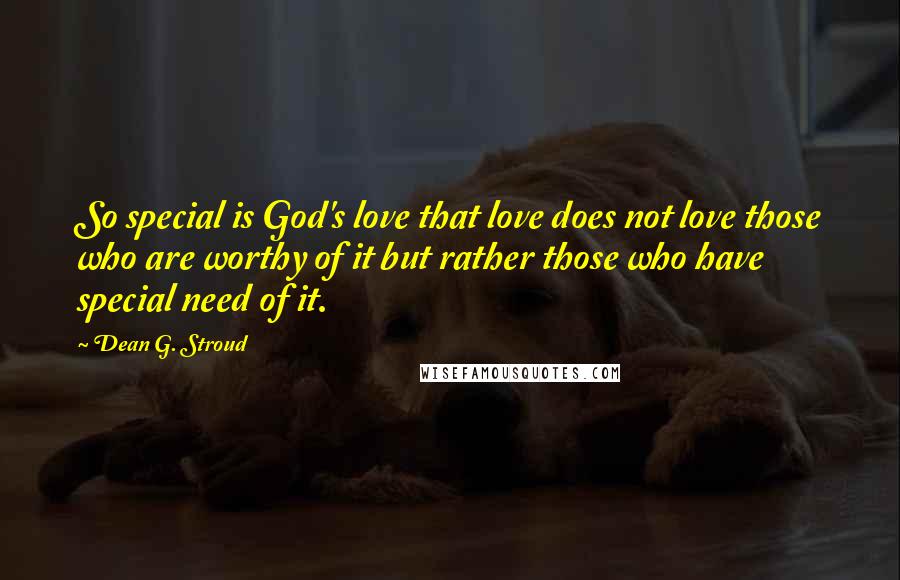 Dean G. Stroud Quotes: So special is God's love that love does not love those who are worthy of it but rather those who have special need of it.