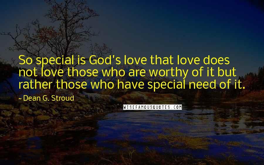 Dean G. Stroud Quotes: So special is God's love that love does not love those who are worthy of it but rather those who have special need of it.