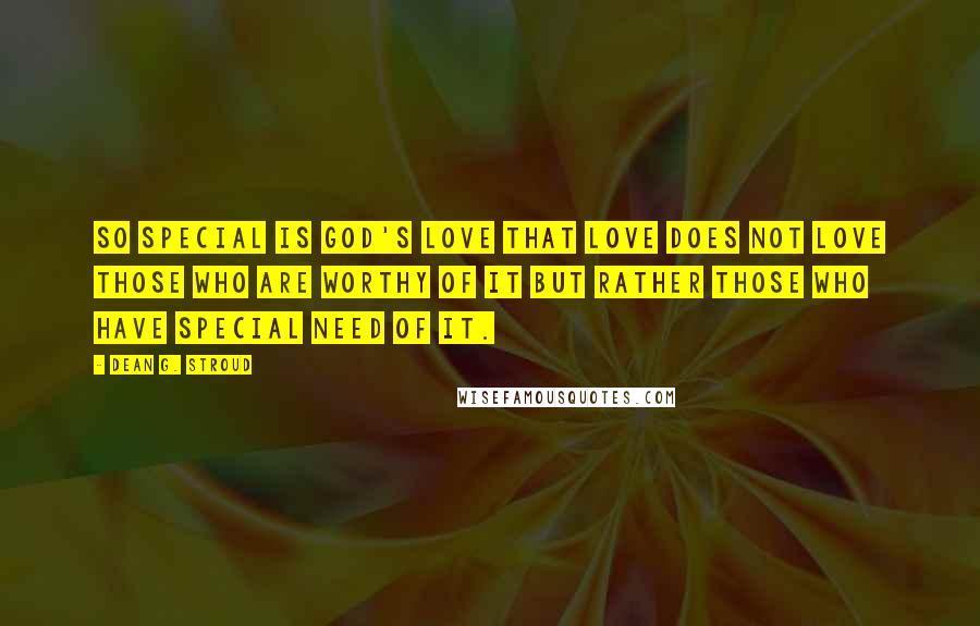 Dean G. Stroud Quotes: So special is God's love that love does not love those who are worthy of it but rather those who have special need of it.