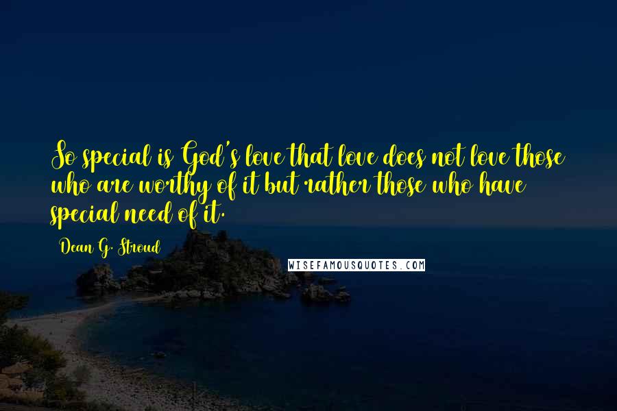 Dean G. Stroud Quotes: So special is God's love that love does not love those who are worthy of it but rather those who have special need of it.