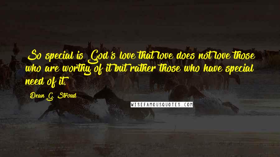 Dean G. Stroud Quotes: So special is God's love that love does not love those who are worthy of it but rather those who have special need of it.