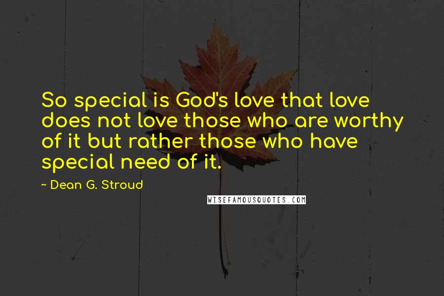 Dean G. Stroud Quotes: So special is God's love that love does not love those who are worthy of it but rather those who have special need of it.