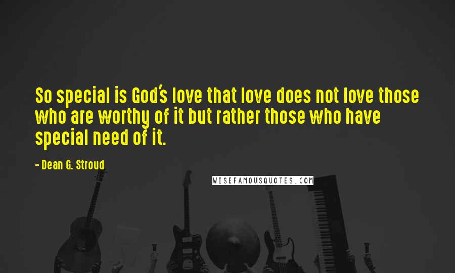 Dean G. Stroud Quotes: So special is God's love that love does not love those who are worthy of it but rather those who have special need of it.