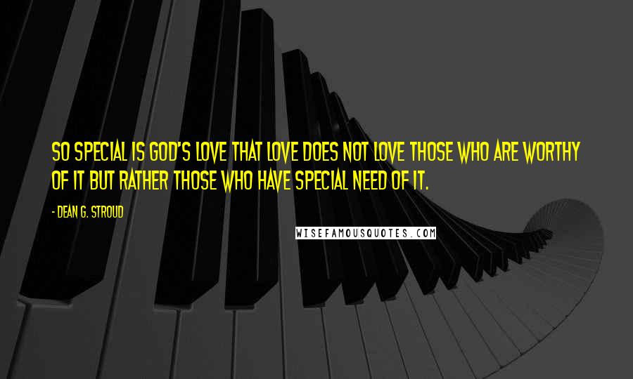 Dean G. Stroud Quotes: So special is God's love that love does not love those who are worthy of it but rather those who have special need of it.