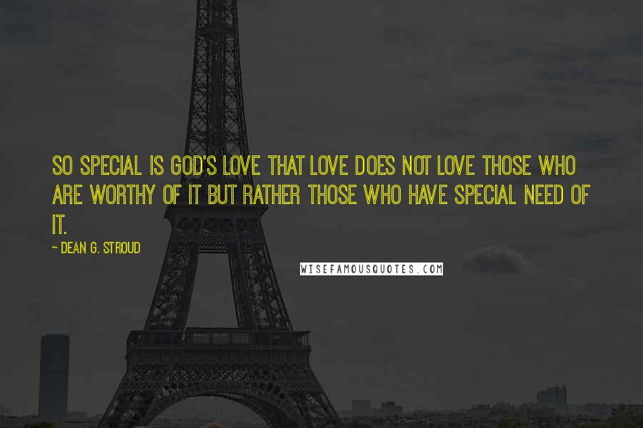 Dean G. Stroud Quotes: So special is God's love that love does not love those who are worthy of it but rather those who have special need of it.