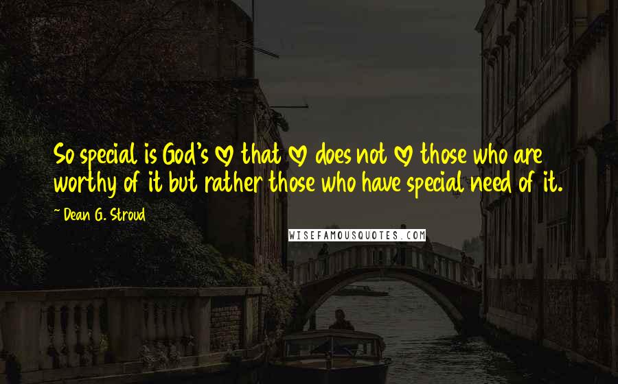 Dean G. Stroud Quotes: So special is God's love that love does not love those who are worthy of it but rather those who have special need of it.