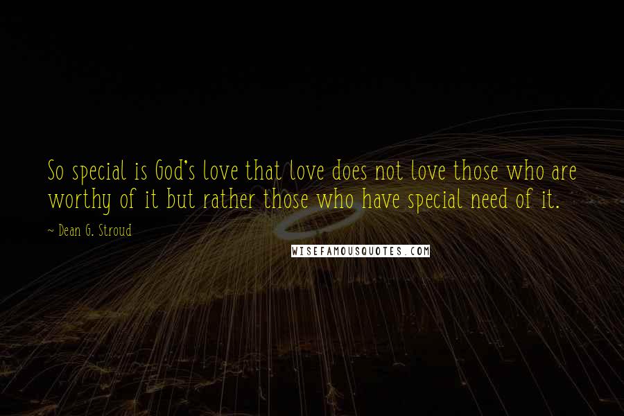 Dean G. Stroud Quotes: So special is God's love that love does not love those who are worthy of it but rather those who have special need of it.