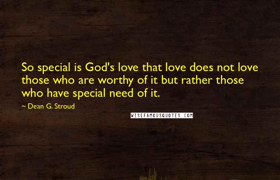 Dean G. Stroud Quotes: So special is God's love that love does not love those who are worthy of it but rather those who have special need of it.