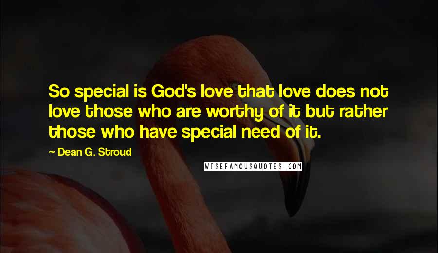 Dean G. Stroud Quotes: So special is God's love that love does not love those who are worthy of it but rather those who have special need of it.