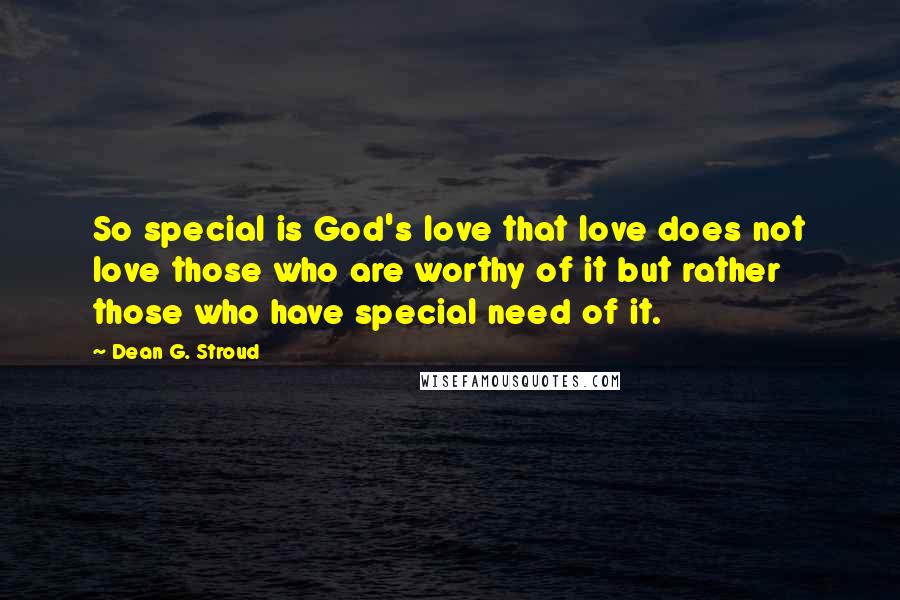 Dean G. Stroud Quotes: So special is God's love that love does not love those who are worthy of it but rather those who have special need of it.